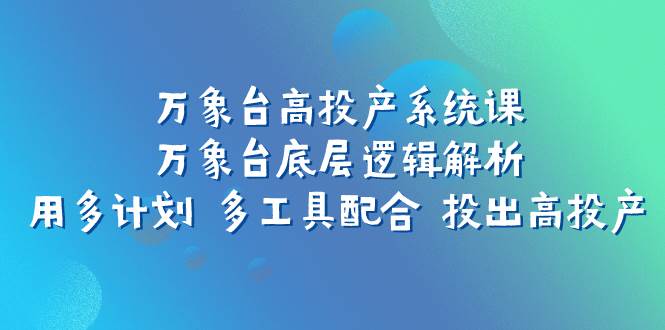 万象台高投产系统课：万象台底层逻辑解析 用多计划 多工具配合 投出高投产-杨振轩笔记