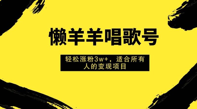 懒羊羊唱歌号，轻松涨粉3w ，适合所有人的变现项目！-杨振轩笔记