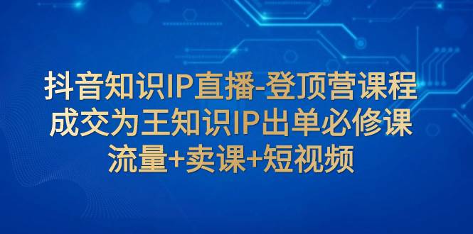 抖音知识IP直播-登顶营课程：成交为王知识IP出单必修课  流量 卖课 短视频-杨振轩笔记