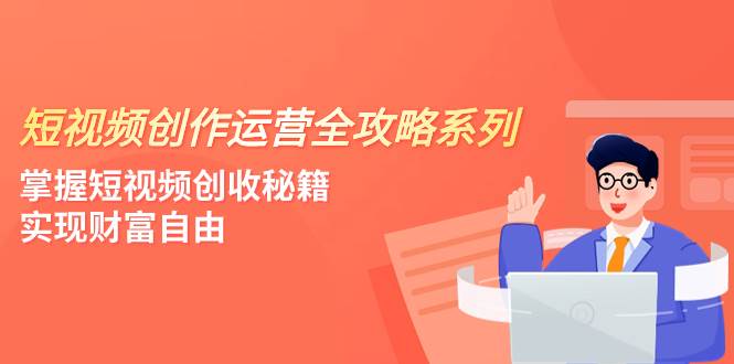 短视频创作运营-全攻略系列，掌握短视频创收秘籍，实现财富自由（4节课）-杨振轩笔记