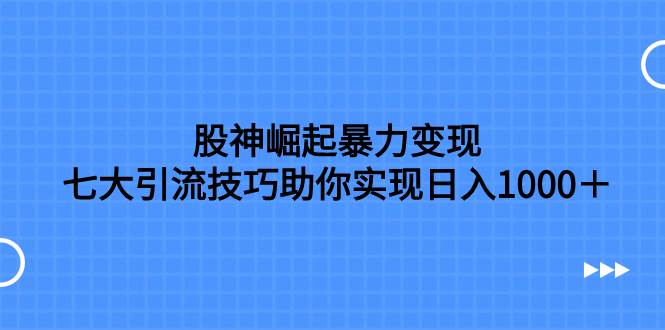 股神崛起暴力变现，七大引流技巧助你日入1000＋，按照流程操作没有经验也可快速上手-杨振轩笔记