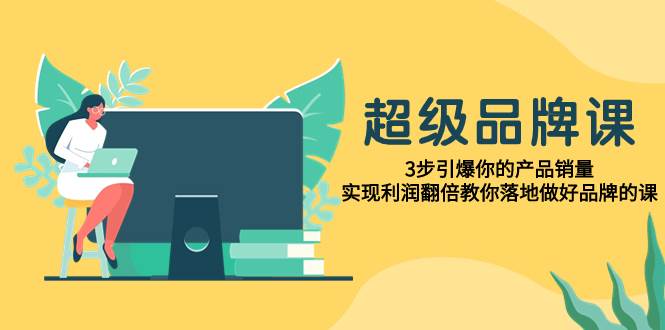 超级/品牌课，3步引爆你的产品销量，实现利润翻倍教你落地做好品牌的课-杨振轩笔记