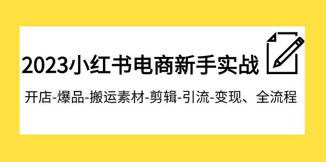 2023小红书电商新手实战课程，开店-爆品-搬运素材-剪辑-引流-变现、全流程-杨振轩笔记