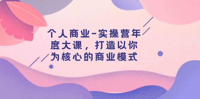 个人商业-实操营年度大课，打造以你为核心的商业模式（29节课）-杨振轩笔记