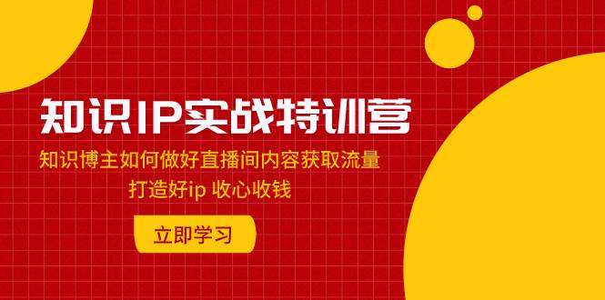 知识IP实战特训营：知识博主如何做好直播间内容获取流量 打造好ip 收心收钱-杨振轩笔记