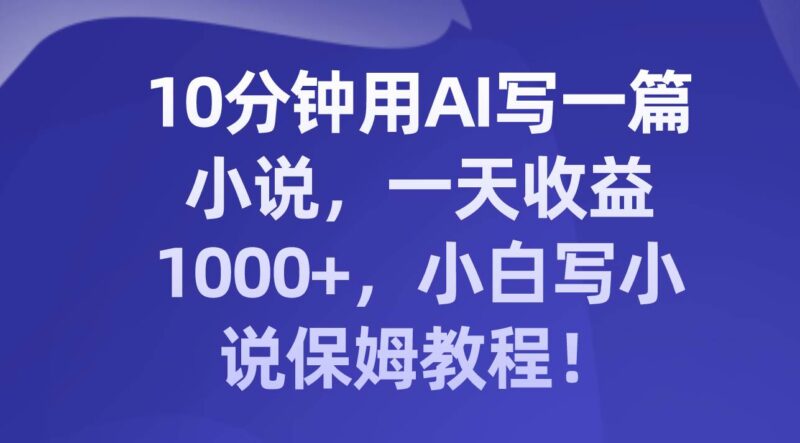 10分钟用AI写一篇小说,一天收益1000 ,小白写小说保姆教程!-杨振轩笔记