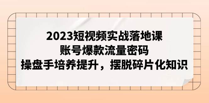 2023短视频实战落地课，账号爆款流量密码，操盘手培养提升，摆脱碎片化知识-杨振轩笔记