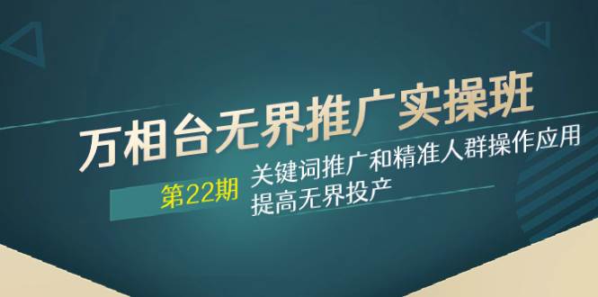 万相台无界推广实操班【22期】关键词推广和精准人群操作应用，提高无界投产-杨振轩笔记