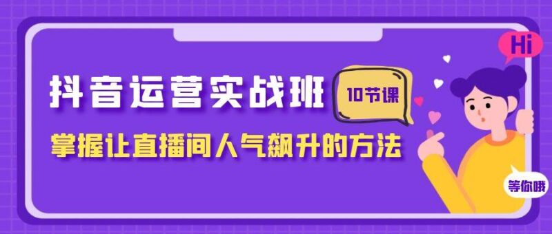 抖音运营实战班，掌握让直播间人气飙升的方法（10节课）-杨振轩笔记