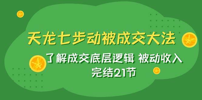 天龙/七步动被成交大法：了解成交底层逻辑 被动收入 完结21节-杨振轩笔记