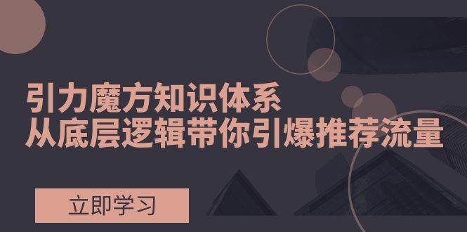 引力魔方知识体系，从底层逻辑带你引爆荐推流量！-杨振轩笔记