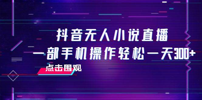 抖音无人小说直播 一部手机操作轻松一天300-杨振轩笔记