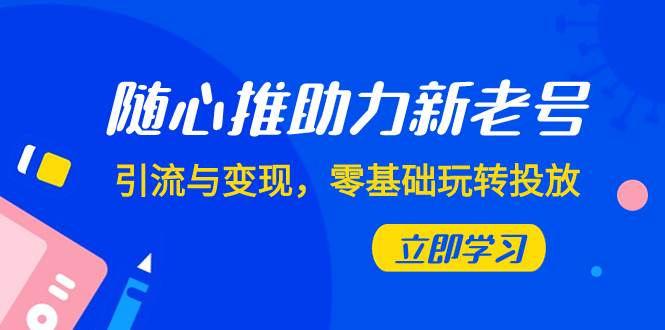 随心推-助力新老号，引流与变现，零基础玩转投放（7节课）-杨振轩笔记