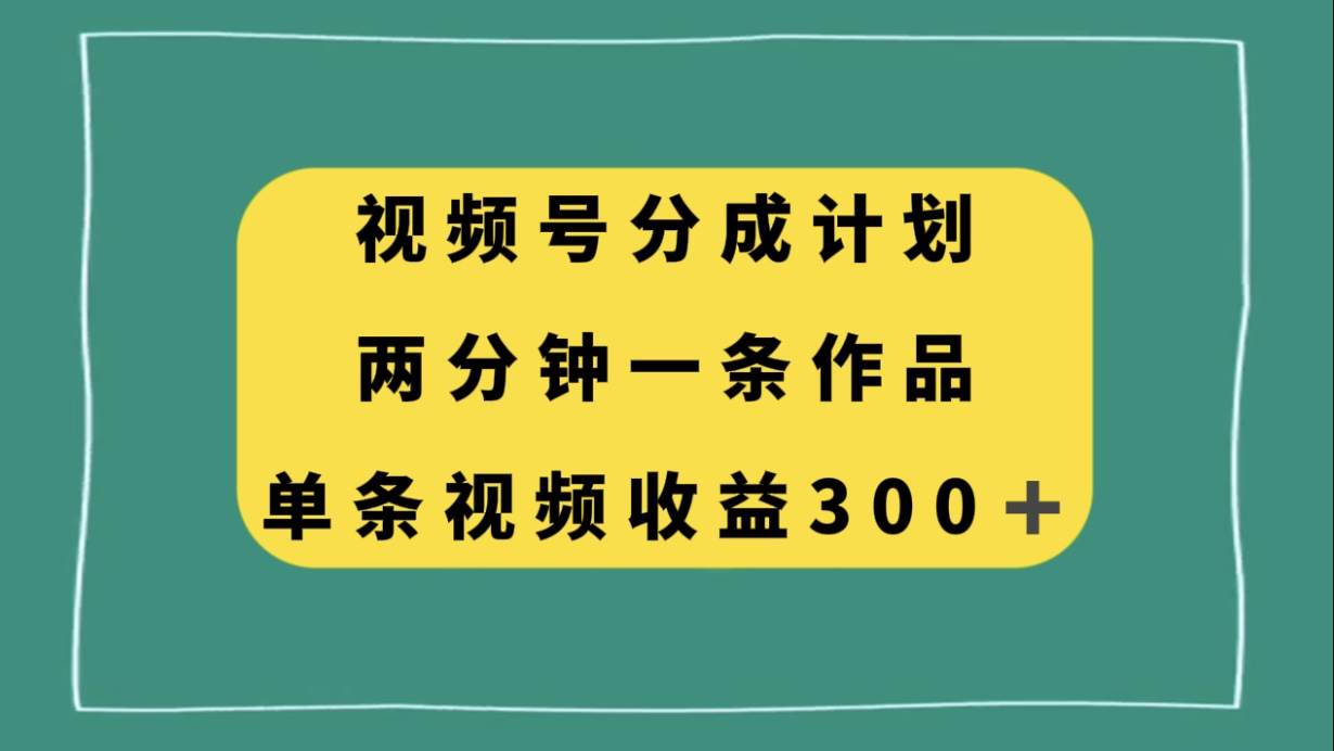 视频号分成计划，两分钟一条作品，单视频收益300-杨振轩笔记