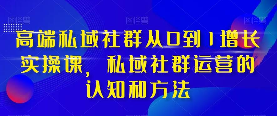 高端 私域社群从0到1增长实战课，私域社群运营的认知和方法（37节课）-杨振轩笔记