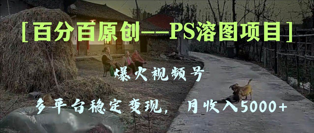 百分百原创，多平台稳定变现5000 ，爆火视频号的PS溶图项目，手把手教你上手！-杨振轩笔记