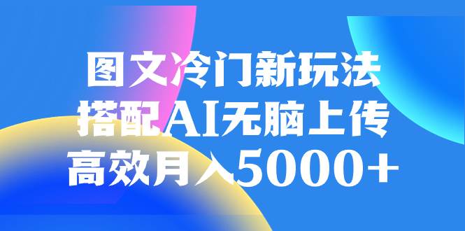 图文冷门新玩法，搭配AI无脑上传，高效月入5000-杨振轩笔记