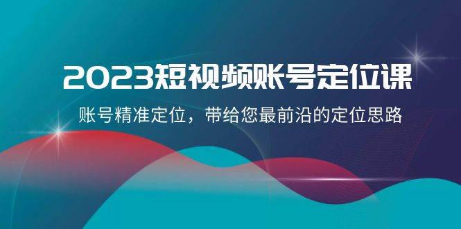 2023短视频账号-定位课，账号精准定位，带给您最前沿的定位思路（21节课）-杨振轩笔记