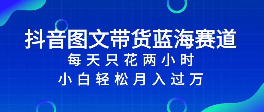 抖音图文带货蓝海赛道，每天只花2小时，小白轻松过万-杨振轩笔记