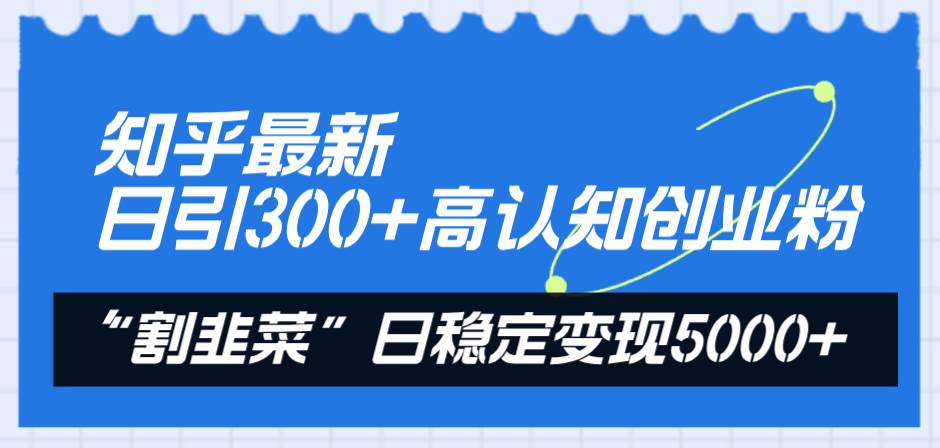 知乎最新日引300 高认知创业粉，“割韭菜”日稳定变现5000-杨振轩笔记