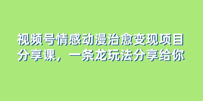 视频号情感动漫治愈变现项目分享课，一条龙玩法分享给你（教程 素材）-杨振轩笔记