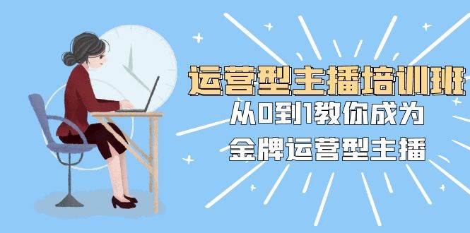 运营型主播培训班：从0到1教你成为金牌运营型主播（25节课）-杨振轩笔记
