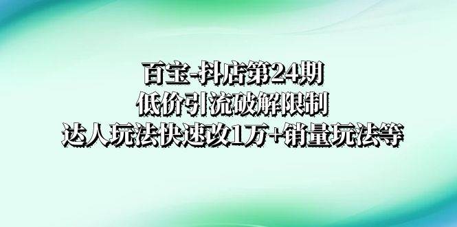 百宝-抖店第24期：低价引流破解限制，达人玩法快速改1万 销量玩法等-杨振轩笔记