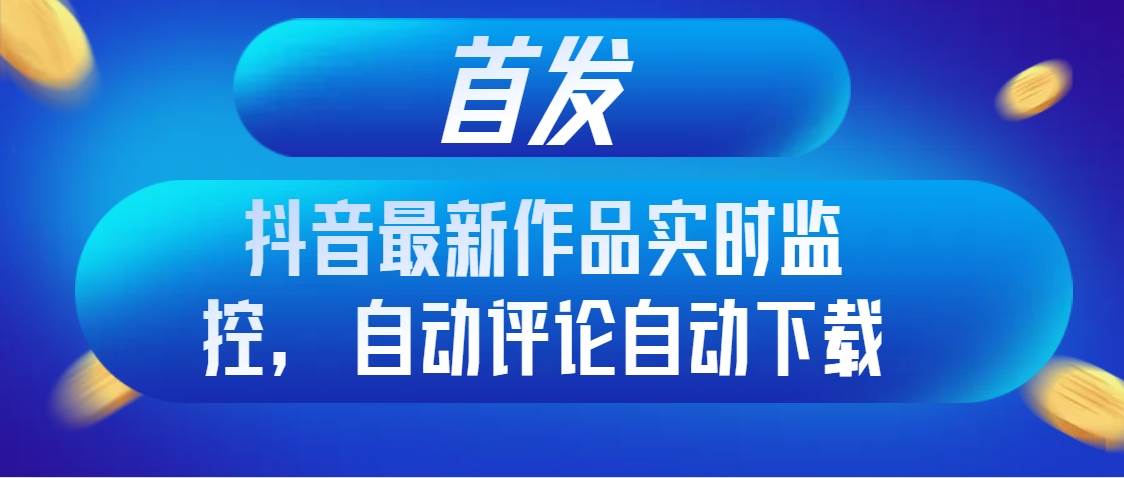 首发抖音最新作品实时监控，自动评论自动下载-杨振轩笔记