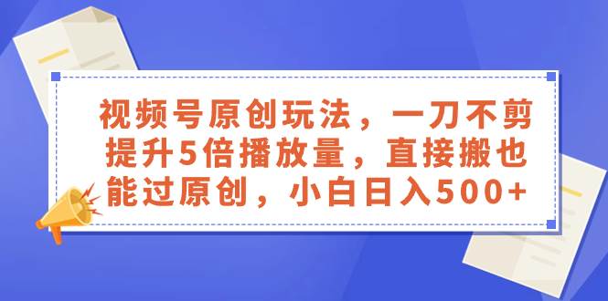 视频号原创玩法，一刀不剪提升5倍播放量，直接搬也能过原创，小白日入500-杨振轩笔记