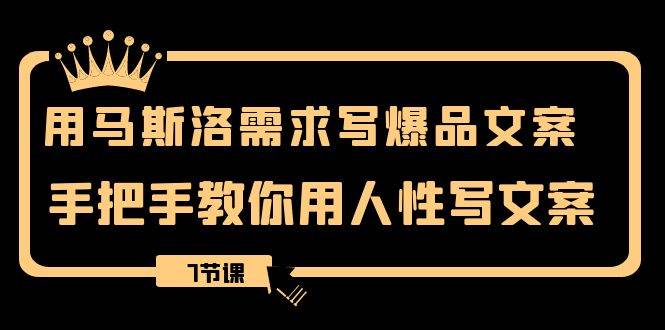 用马斯洛·需求写爆品文案，手把手教你用人性写文案（7节课）-杨振轩笔记