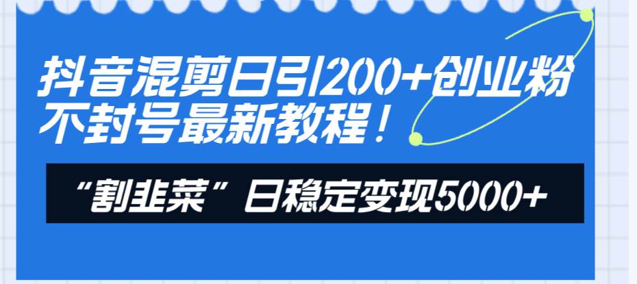 抖音混剪日引200 创业粉不封号最新教程！“割韭菜”日稳定变现5000 ！-杨振轩笔记