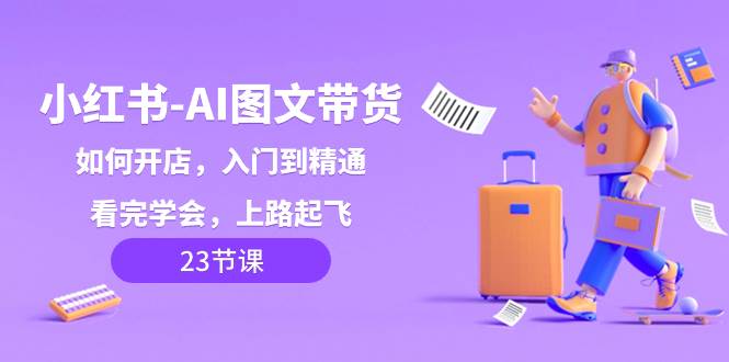 小红书-AI图文带货，如何开店，入门到精通，看完学会，上路起飞！-杨振轩笔记