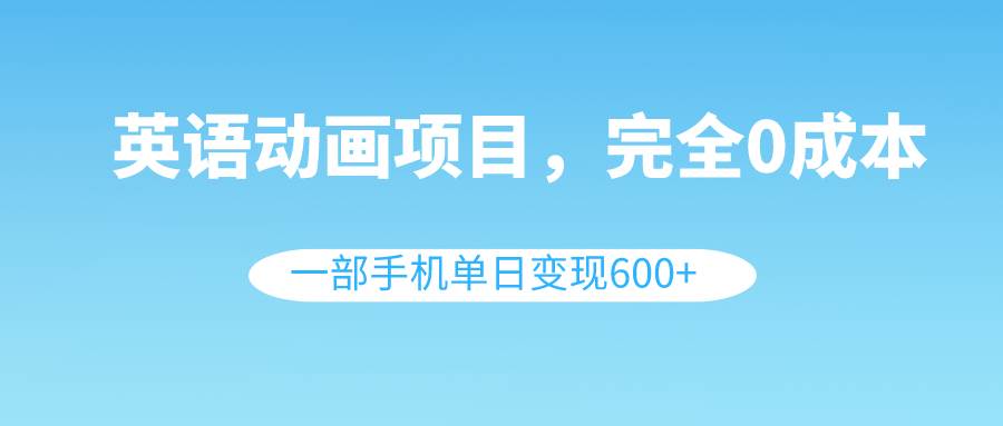 英语动画项目，0成本，一部手机单日变现600 （教程 素材）-杨振轩笔记