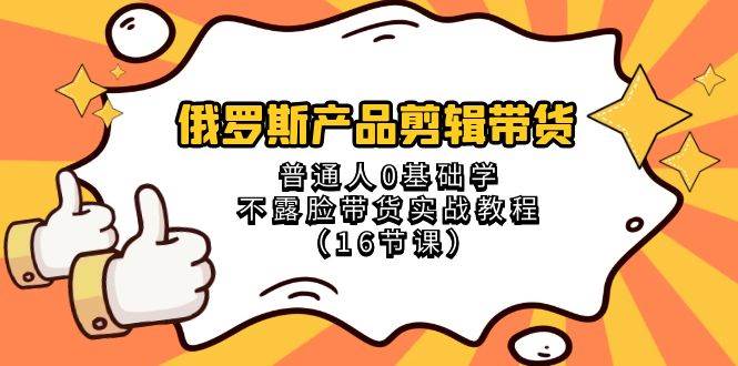 俄罗斯 产品剪辑带货，普通人0基础学不露脸带货实战教程（16节课）-杨振轩笔记