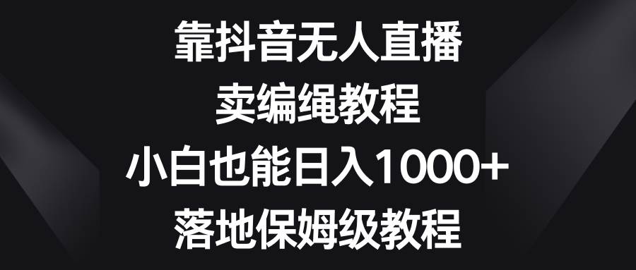 靠抖音无人直播，卖编绳教程，小白也能日入1000 ，落地保姆级教程-杨振轩笔记