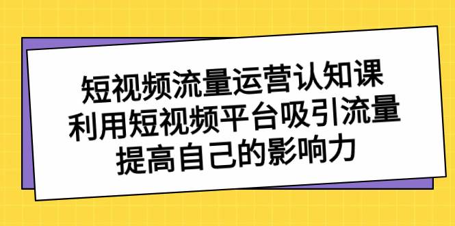 短视频流量-运营认知课，利用短视频平台吸引流量，提高自己的影响力-杨振轩笔记
