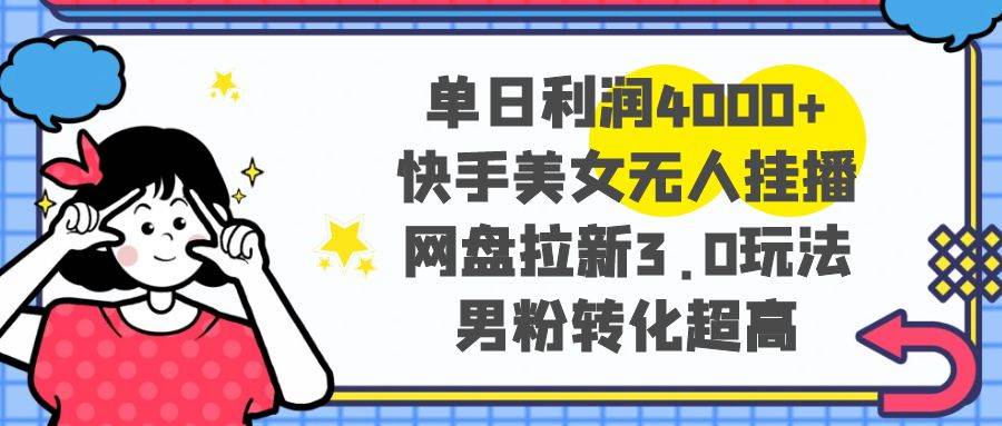 单日利润4000 快手美女无人挂播，网盘拉新3.0玩法，男粉转化超高-杨振轩笔记