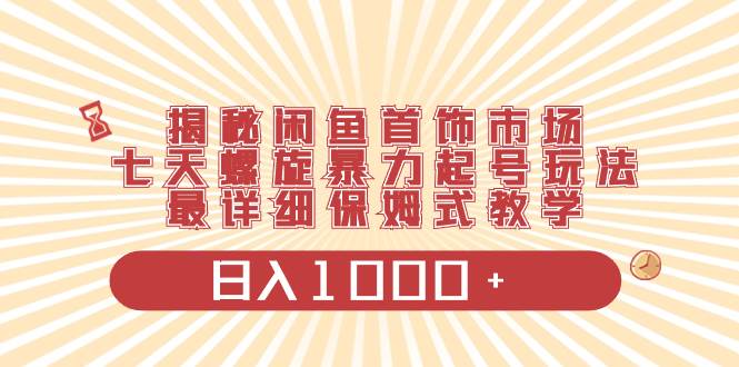 揭秘闲鱼首饰市场，七天螺旋暴力起号玩法，最详细保姆式教学，日入1000-杨振轩笔记