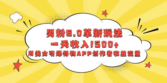 男粉6.0革新玩法，一天收入1500 ，用美女引爆得物APP创作者收益流量-杨振轩笔记