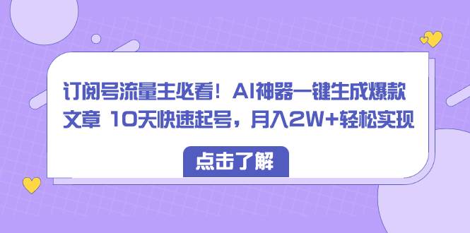 订阅号流量主必看！AI神器一键生成爆款文章 10天快速起号，月入2W 轻松实现-杨振轩笔记