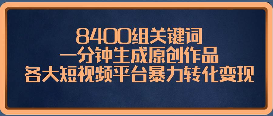 8400组关键词，一分钟生成原创作品，各大短视频平台暴力转化变现-杨振轩笔记
