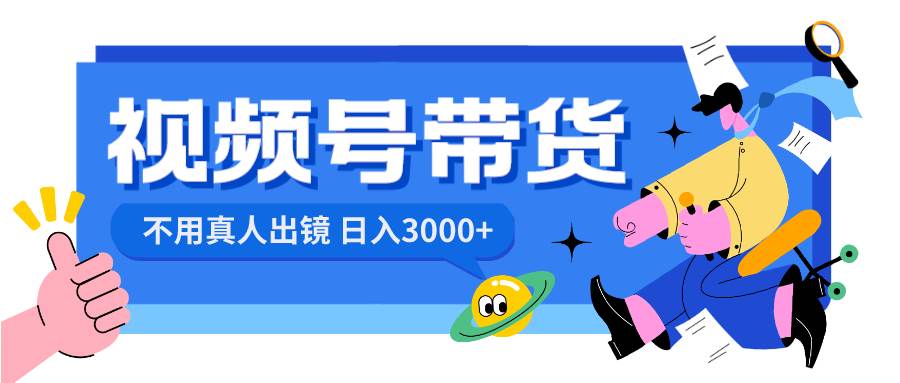 视频号带货，日入3000+，不用真人出镜-杨振轩笔记