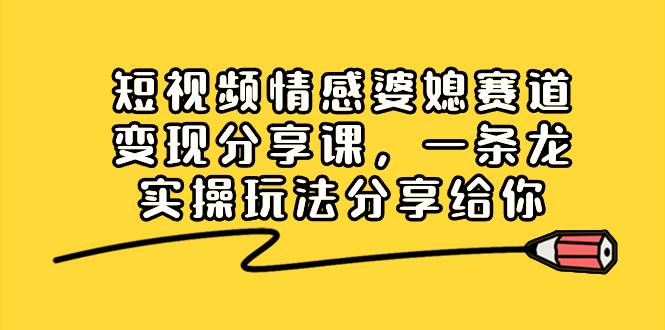 短视频情感婆媳赛道变现分享课，一条龙实操玩法分享给你-杨振轩笔记