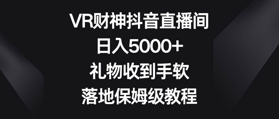 VR财神抖音直播间，日入5000 ，礼物收到手软，落地保姆级教程-杨振轩笔记
