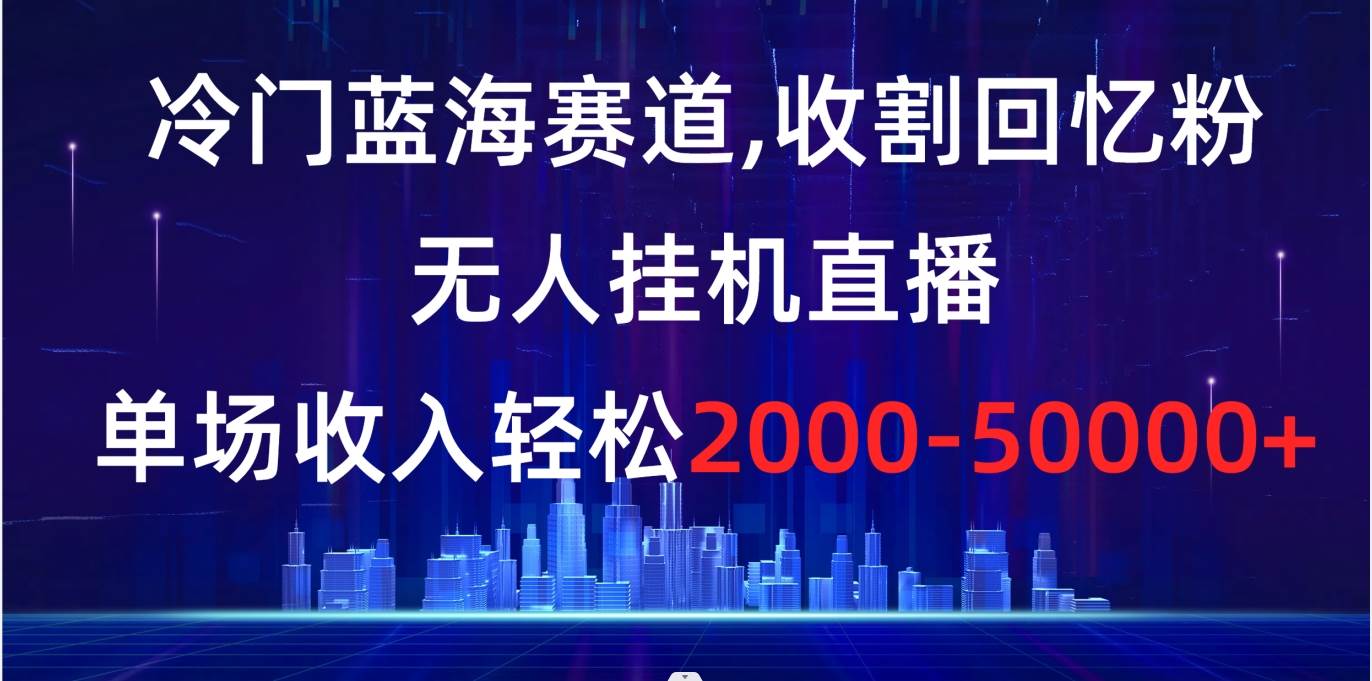 冷门蓝海赛道，收割回忆粉，无人挂机直播，单场收入轻松2000-5w-杨振轩笔记