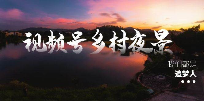 视频号乡村夜景治愈视频课程，一条龙实操玩法（教程 素材 软件）-杨振轩笔记