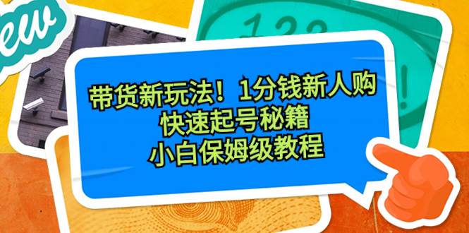 带货新玩法！1分钱新人购，快速起号秘籍！小白保姆级教程-杨振轩笔记