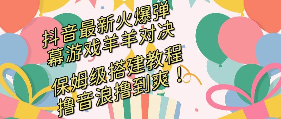抖音最新火爆弹幕游戏羊羊对决，保姆级搭建开播教程，撸音浪直接撸到爽！-杨振轩笔记