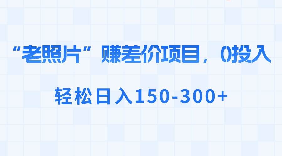 “老照片”赚差价，0投入，轻松日入150-300-杨振轩笔记