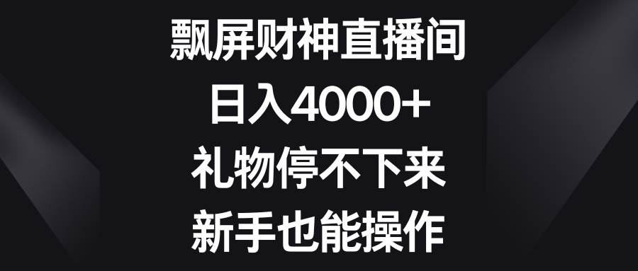 飘屏财神直播间，日入4000 ，礼物停不下来，新手也能操作-杨振轩笔记